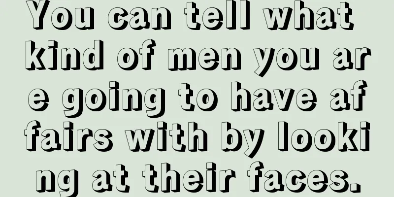 You can tell what kind of men you are going to have affairs with by looking at their faces.