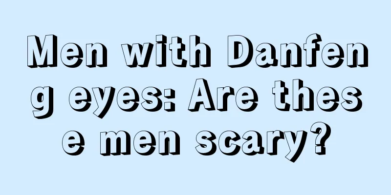 Men with Danfeng eyes: Are these men scary?