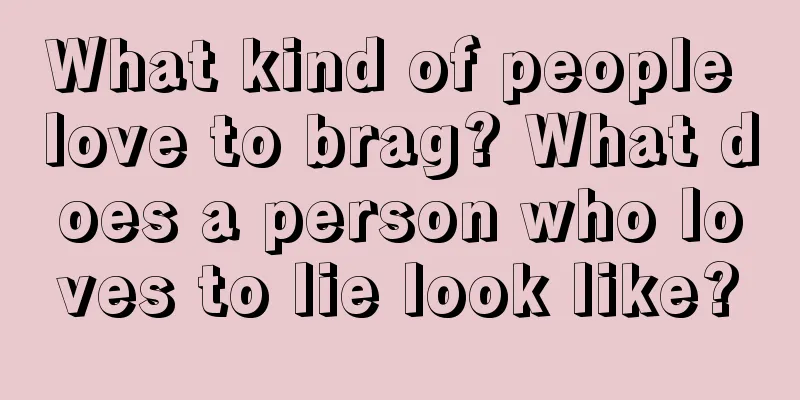 What kind of people love to brag? What does a person who loves to lie look like?