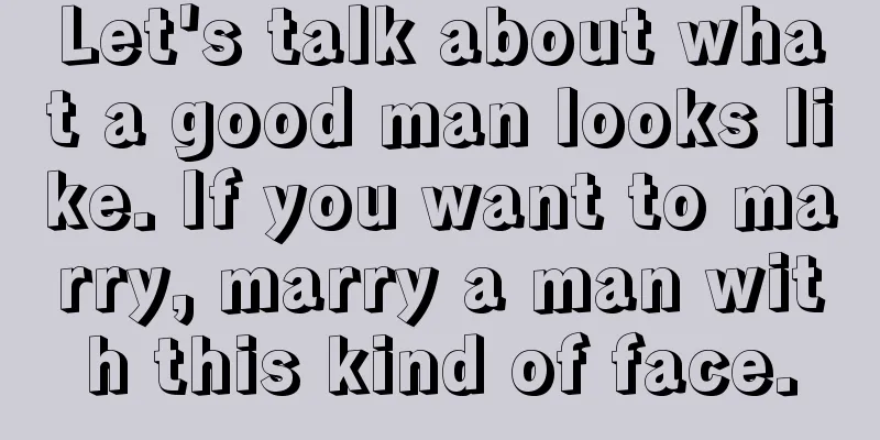 Let's talk about what a good man looks like. If you want to marry, marry a man with this kind of face.