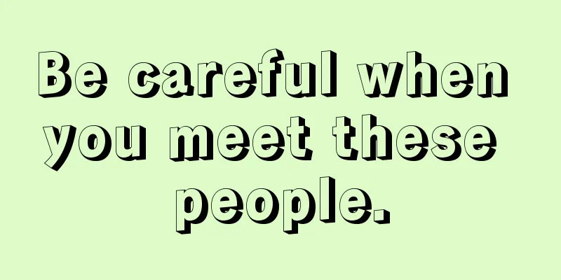 Be careful when you meet these people.