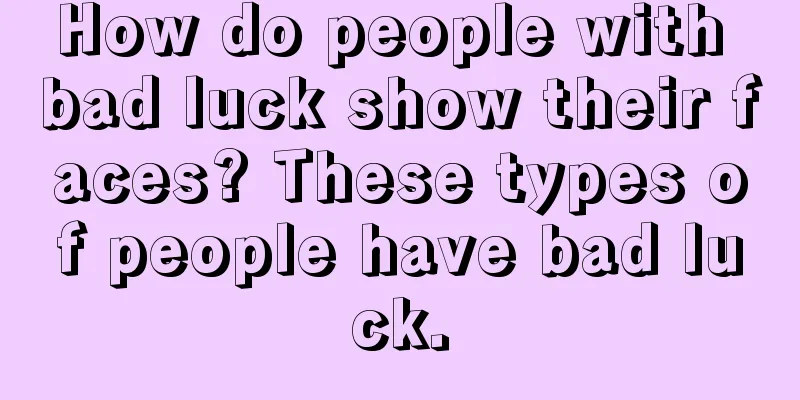 How do people with bad luck show their faces? These types of people have bad luck.