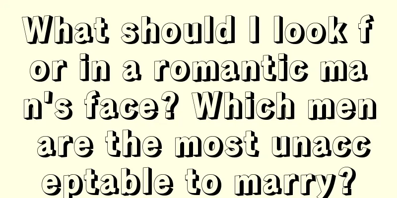 What should I look for in a romantic man's face? Which men are the most unacceptable to marry?