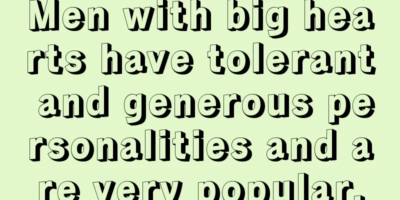 Men with big hearts have tolerant and generous personalities and are very popular.