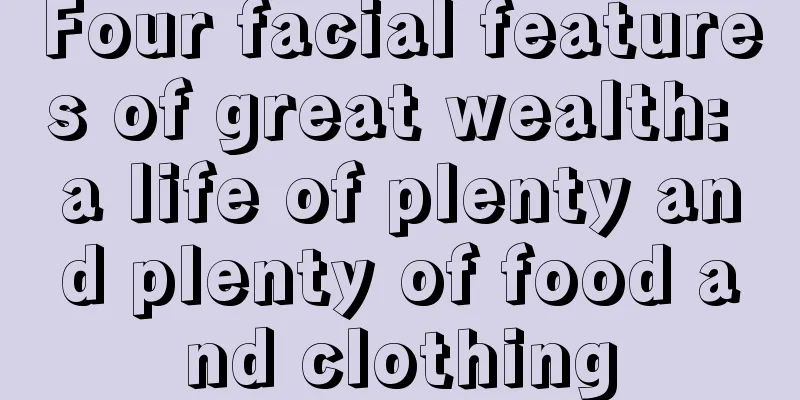 Four facial features of great wealth: a life of plenty and plenty of food and clothing