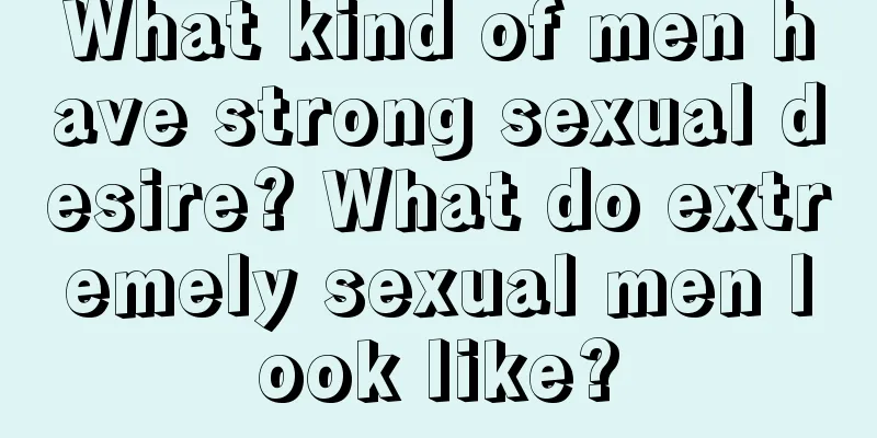 What kind of men have strong sexual desire? What do extremely sexual men look like?