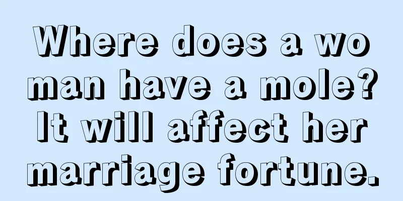 Where does a woman have a mole? It will affect her marriage fortune.