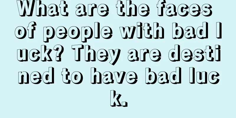 What are the faces of people with bad luck? They are destined to have bad luck.