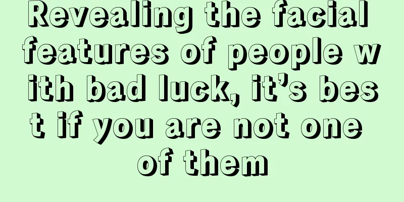 Revealing the facial features of people with bad luck, it’s best if you are not one of them