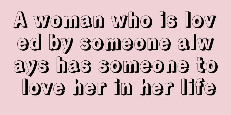A woman who is loved by someone always has someone to love her in her life