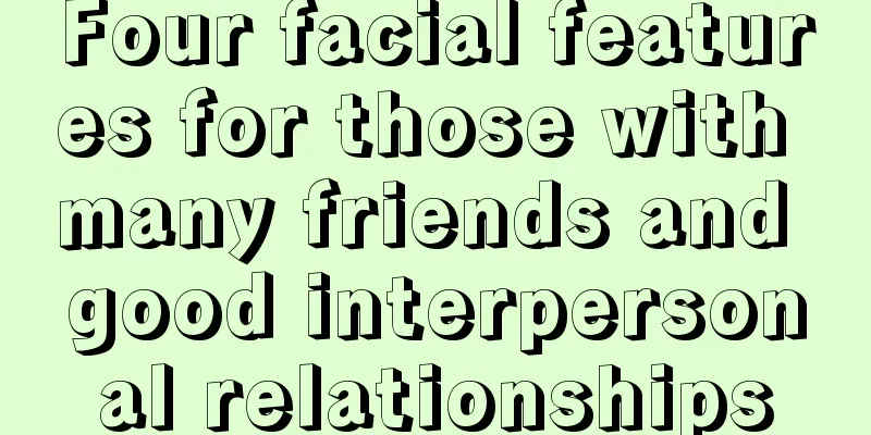 Four facial features for those with many friends and good interpersonal relationships