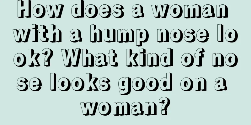 How does a woman with a hump nose look? What kind of nose looks good on a woman?