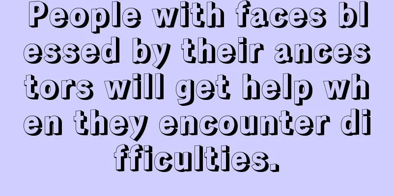 People with faces blessed by their ancestors will get help when they encounter difficulties.