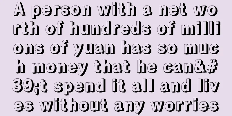 A person with a net worth of hundreds of millions of yuan has so much money that he can't spend it all and lives without any worries