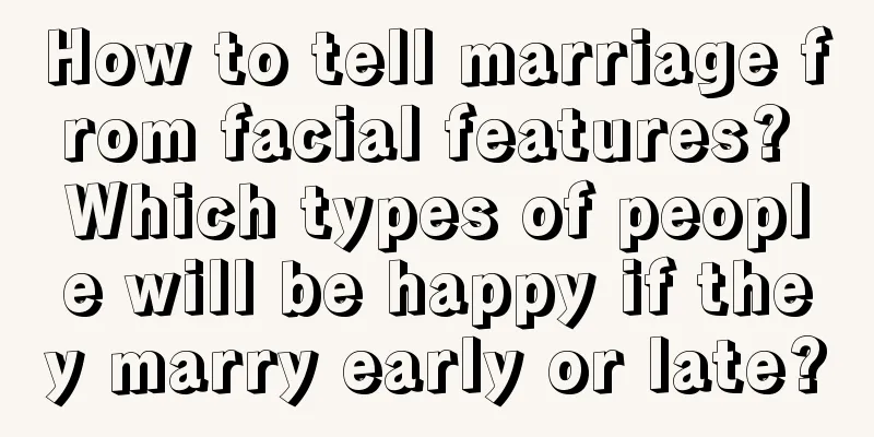 How to tell marriage from facial features? Which types of people will be happy if they marry early or late?