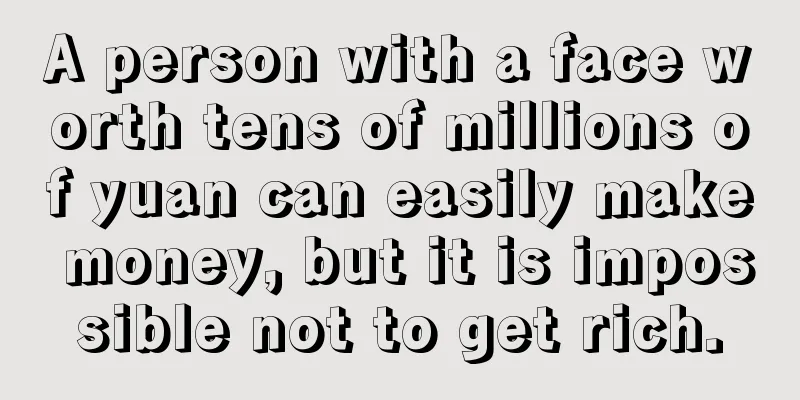 A person with a face worth tens of millions of yuan can easily make money, but it is impossible not to get rich.