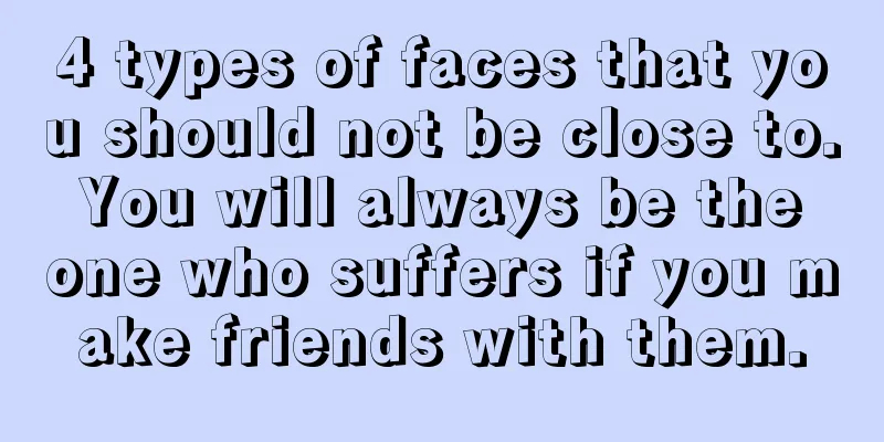 4 types of faces that you should not be close to. You will always be the one who suffers if you make friends with them.