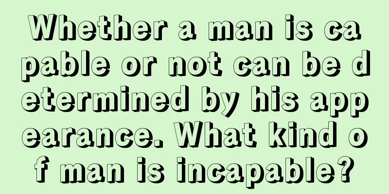 Whether a man is capable or not can be determined by his appearance. What kind of man is incapable?