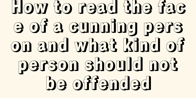 How to read the face of a cunning person and what kind of person should not be offended
