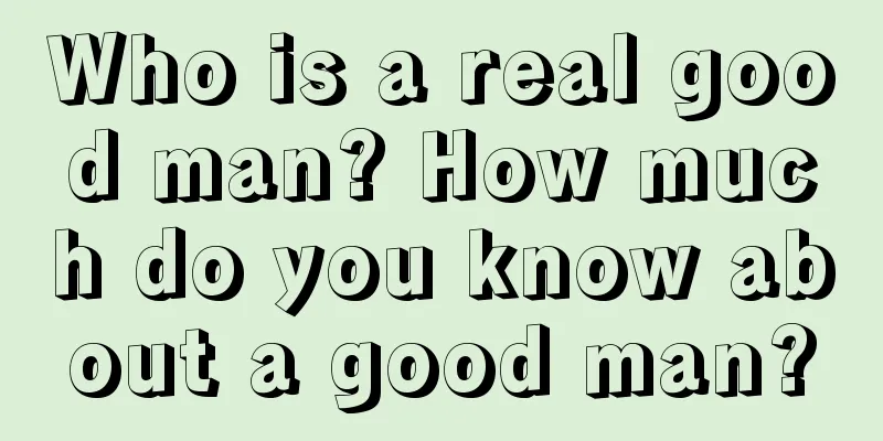 Who is a real good man? How much do you know about a good man?