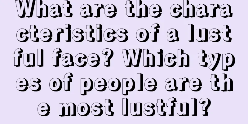 What are the characteristics of a lustful face? Which types of people are the most lustful?