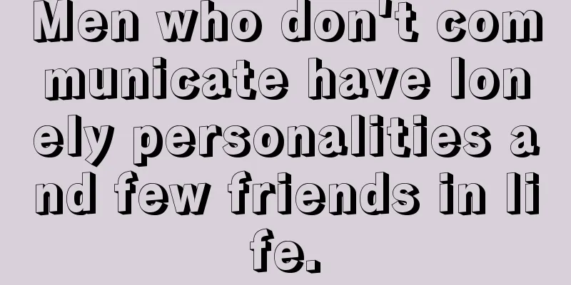 Men who don't communicate have lonely personalities and few friends in life.