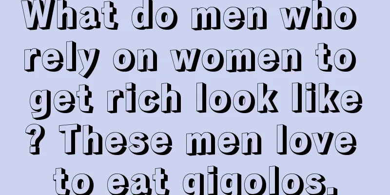 What do men who rely on women to get rich look like? These men love to eat gigolos.