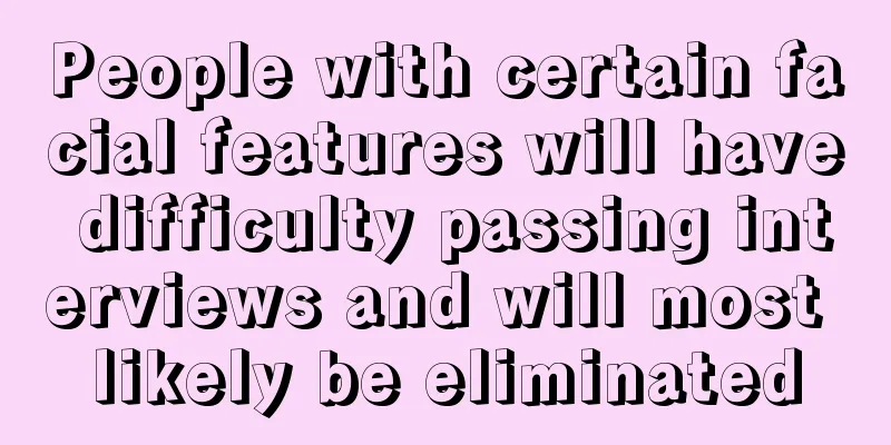 People with certain facial features will have difficulty passing interviews and will most likely be eliminated