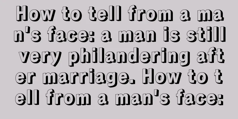 How to tell from a man's face: a man is still very philandering after marriage. How to tell from a man's face: