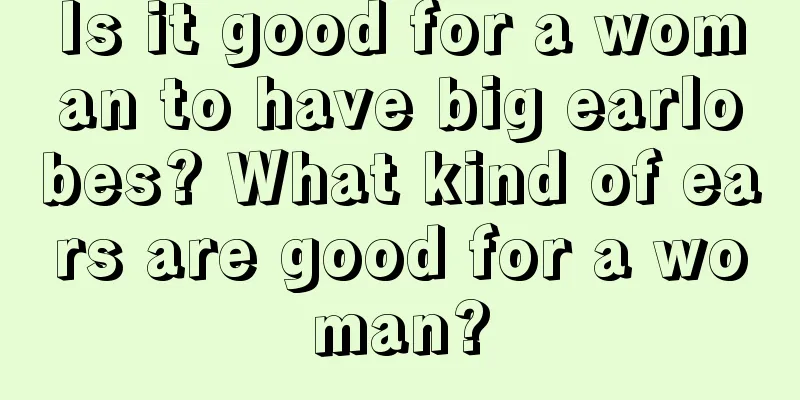 Is it good for a woman to have big earlobes? What kind of ears are good for a woman?