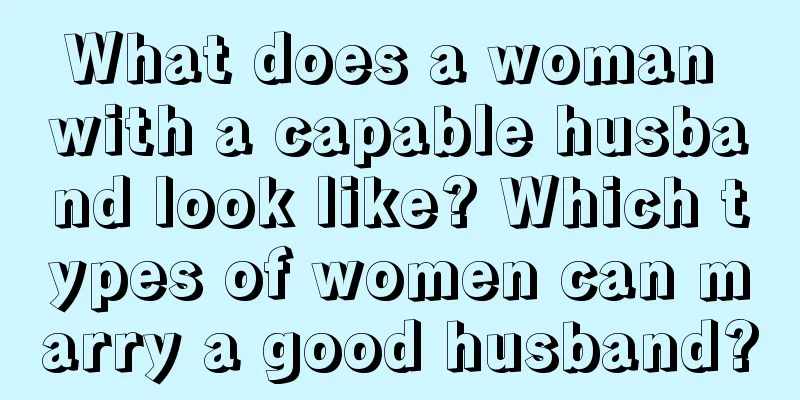What does a woman with a capable husband look like? Which types of women can marry a good husband?