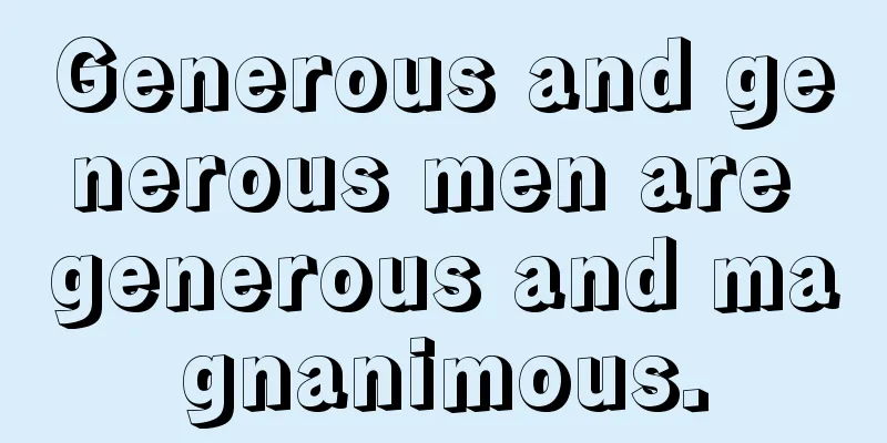 Generous and generous men are generous and magnanimous.