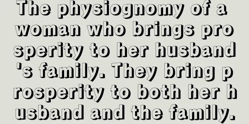 The physiognomy of a woman who brings prosperity to her husband's family. They bring prosperity to both her husband and the family.