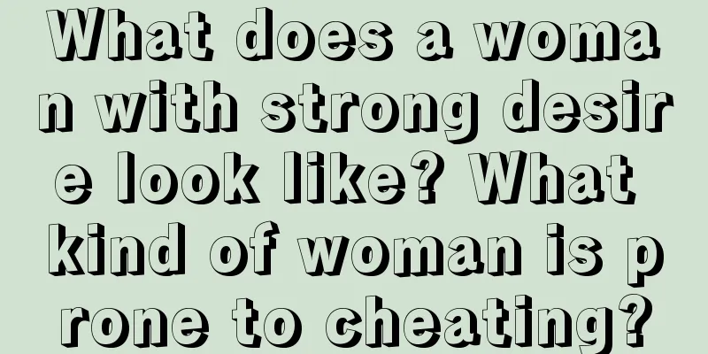 What does a woman with strong desire look like? What kind of woman is prone to cheating?