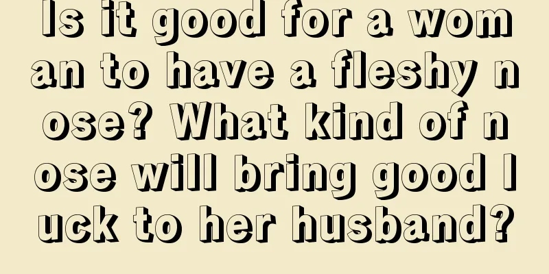 Is it good for a woman to have a fleshy nose? What kind of nose will bring good luck to her husband?