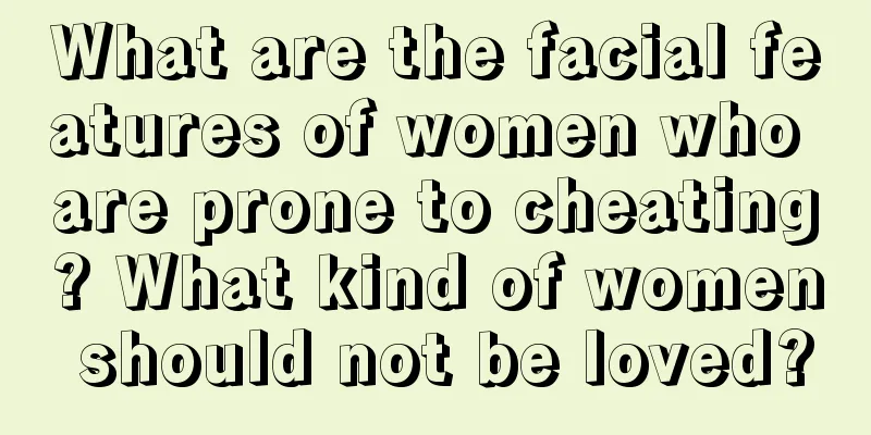 What are the facial features of women who are prone to cheating? What kind of women should not be loved?