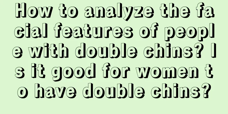 How to analyze the facial features of people with double chins? Is it good for women to have double chins?