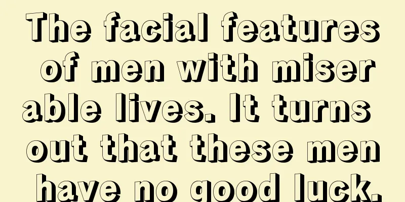 The facial features of men with miserable lives. It turns out that these men have no good luck.