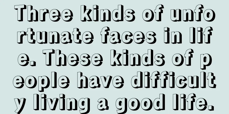 Three kinds of unfortunate faces in life. These kinds of people have difficulty living a good life.