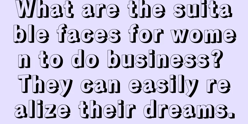 What are the suitable faces for women to do business? They can easily realize their dreams.