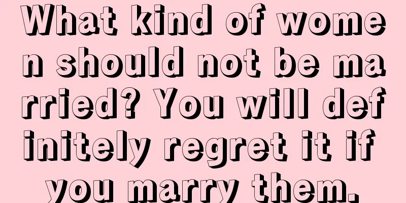 What kind of women should not be married? You will definitely regret it if you marry them.