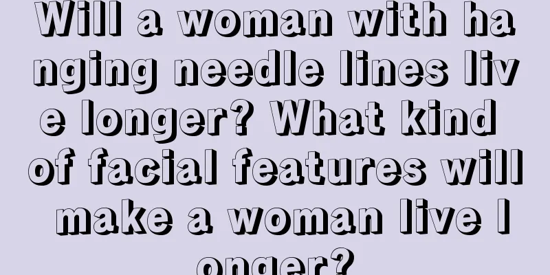 Will a woman with hanging needle lines live longer? What kind of facial features will make a woman live longer?