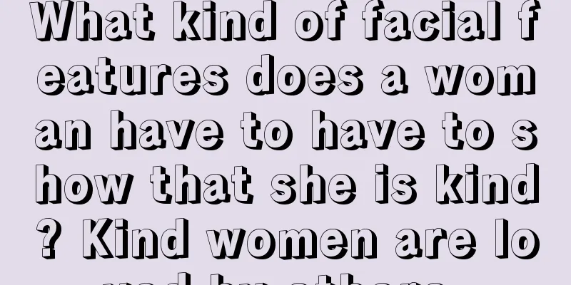 What kind of facial features does a woman have to have to show that she is kind? Kind women are loved by others.