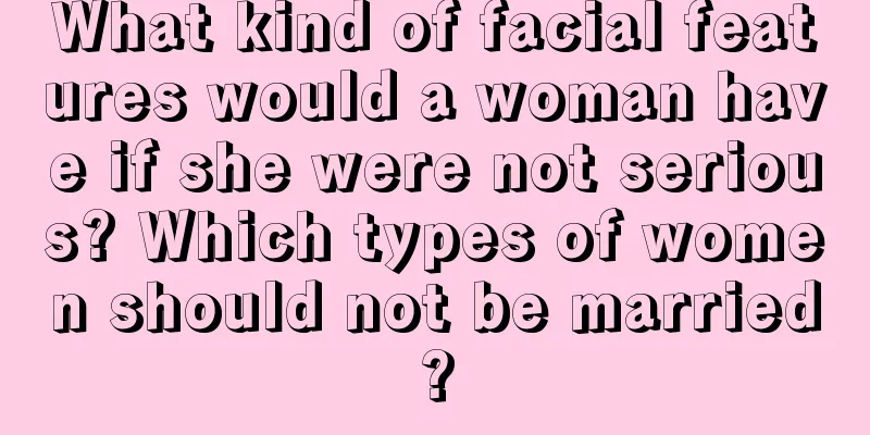 What kind of facial features would a woman have if she were not serious? Which types of women should not be married?