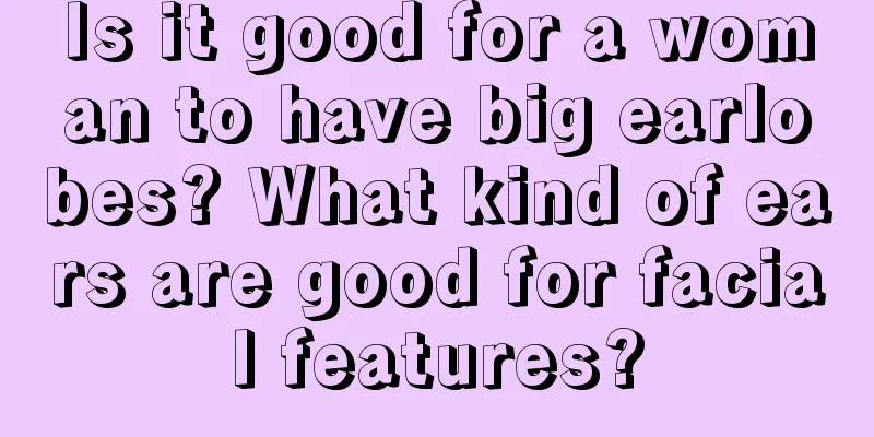 Is it good for a woman to have big earlobes? What kind of ears are good for facial features?