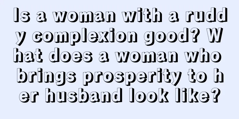 Is a woman with a ruddy complexion good? What does a woman who brings prosperity to her husband look like?