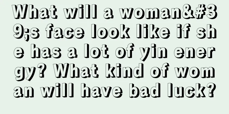What will a woman's face look like if she has a lot of yin energy? What kind of woman will have bad luck?