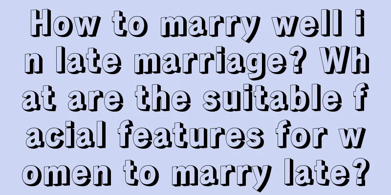 How to marry well in late marriage? What are the suitable facial features for women to marry late?