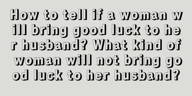 How to tell if a woman will bring good luck to her husband? What kind of woman will not bring good luck to her husband?
