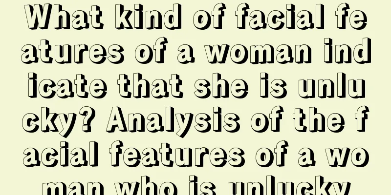 What kind of facial features of a woman indicate that she is unlucky? Analysis of the facial features of a woman who is unlucky